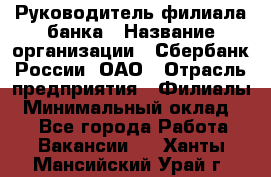 Руководитель филиала банка › Название организации ­ Сбербанк России, ОАО › Отрасль предприятия ­ Филиалы › Минимальный оклад ­ 1 - Все города Работа » Вакансии   . Ханты-Мансийский,Урай г.